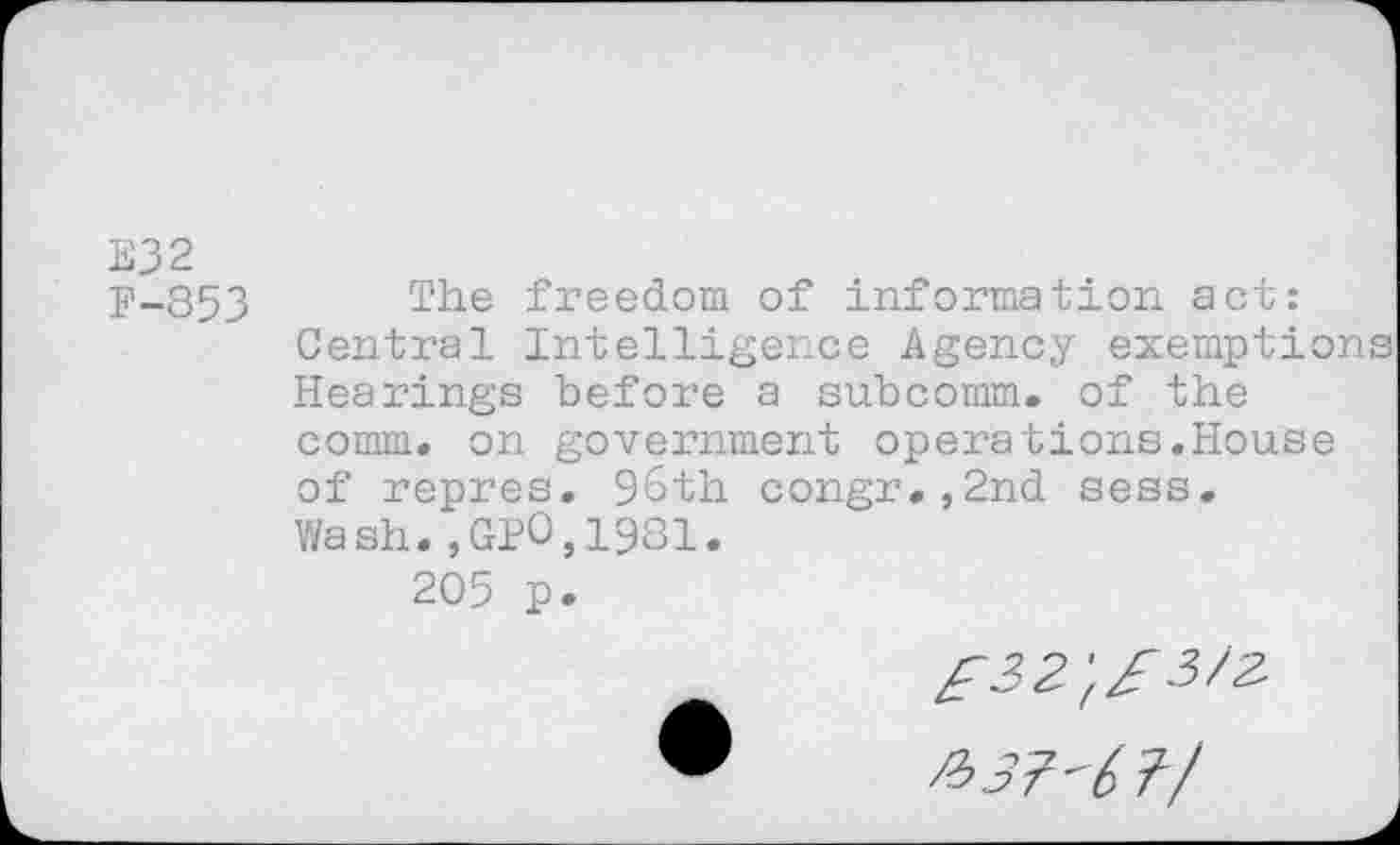 ﻿E32
F-853
The freedom of information act: Central Intelligence Agency exemptions Hearings before a subcomm, of the comm, on government operations.House of repres. 96th congr.,2nd sess. Wash.,GP0,1981.
205 p.